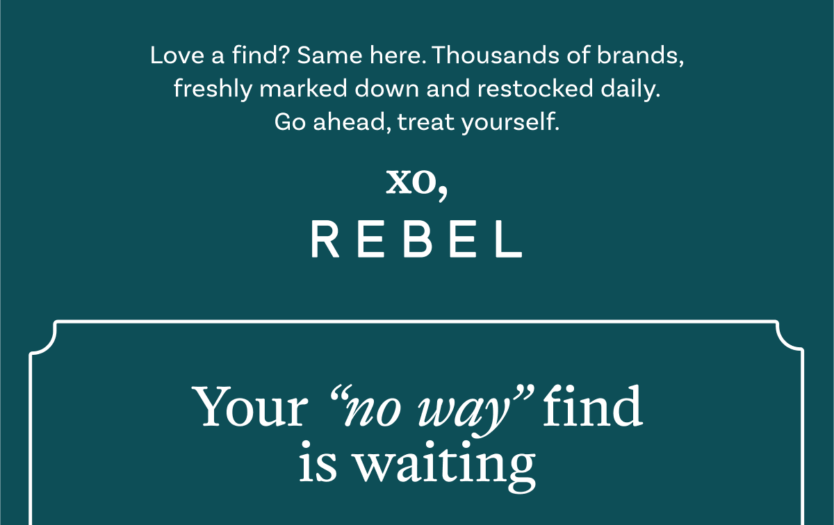 Love a find? Same here. Thousands of brands, freshly marked down and restocked daily. Go ahead, treat yourself. XO, REBEL