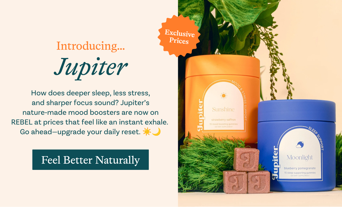 New to REBEL: Jupiter How does deeper sleep, less stress, and sharper focus sound? Jupiter’s nature‑made mood boosters are now on REBEL at prices that feel like an instant exhale.  Go ahead—upgrade your daily reset.