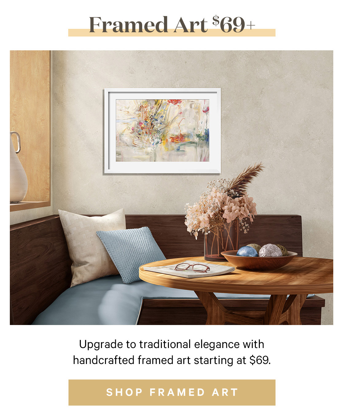 Framed Art 69 Upgrade to traditional elegance with handcrafted framed art starting at $69. 