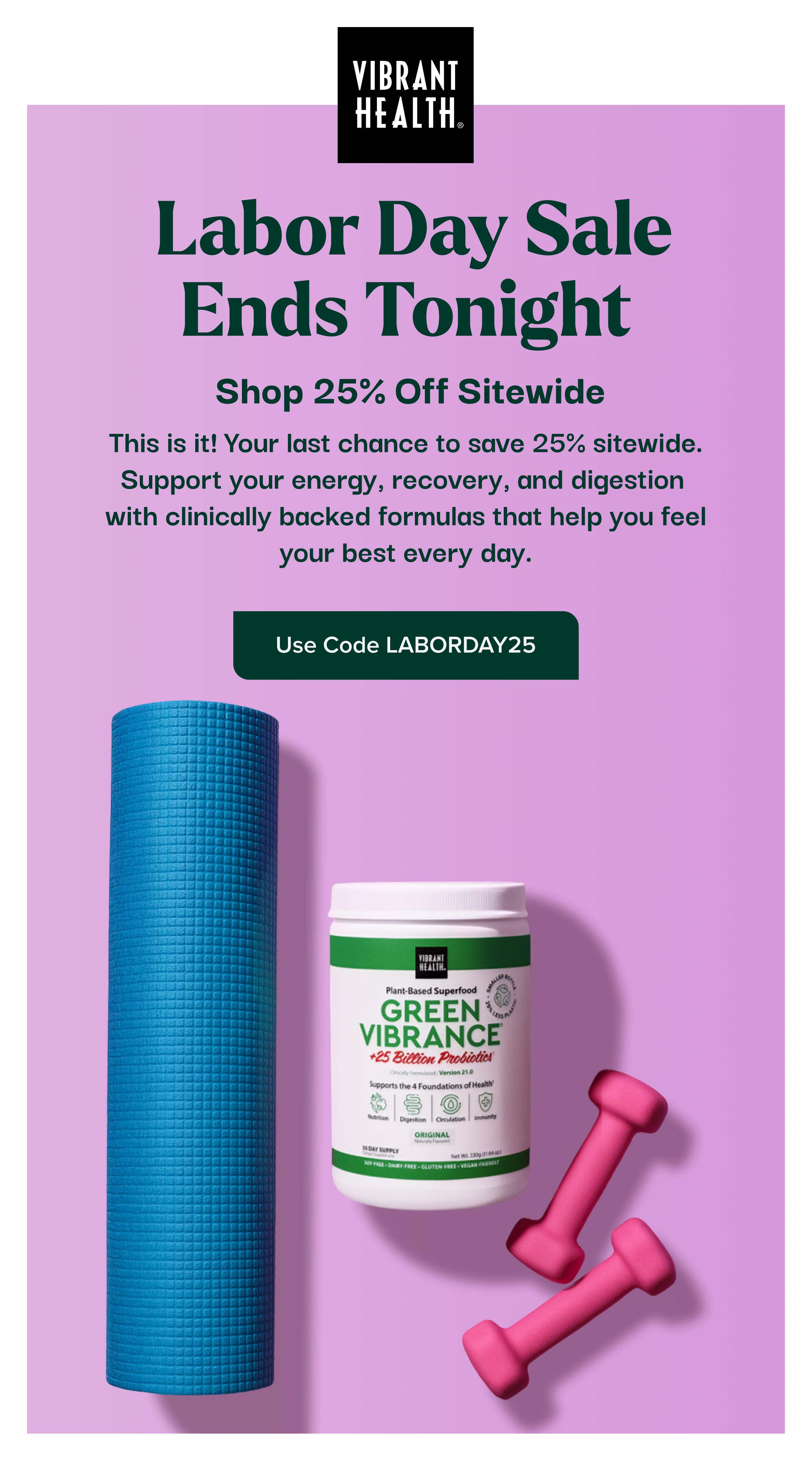 Labor Day Sale Ends Tonight - Shop 25% Off Sitewide - This is it! Your last chance to save 25% sitewide. Support your energy, recovery, and digestion with clinically backed formulas that help you feel your best every day. Use Code LABORDAY25