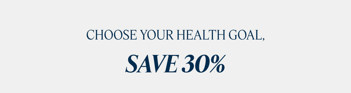 CHOOSE YOUR HEALTH GOAL, SAVE 30%