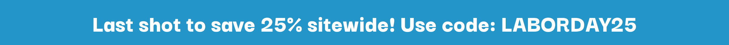 Last shot to save 25% sitewide! Use code: LABORDAY25