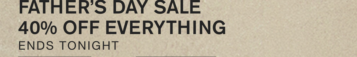 FATHER'S DAY SALE 40% OFF EVERYTHING. ENDS TONIGHT.