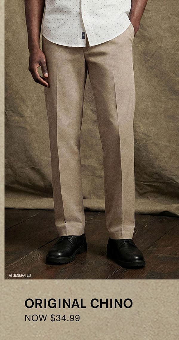 ORIGINAL CHINO NOW $34.99