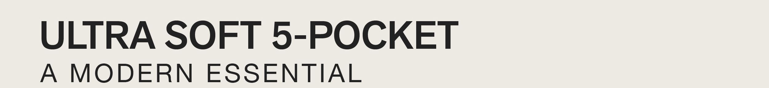 ULTRA SOFT 5-POCKET PANT. A MODERN ESSENTIAL.