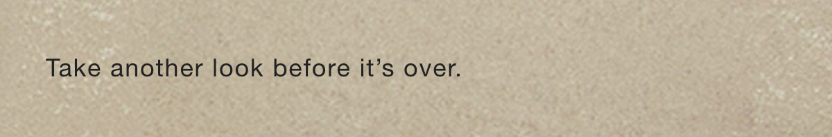 Take another look before it's over.