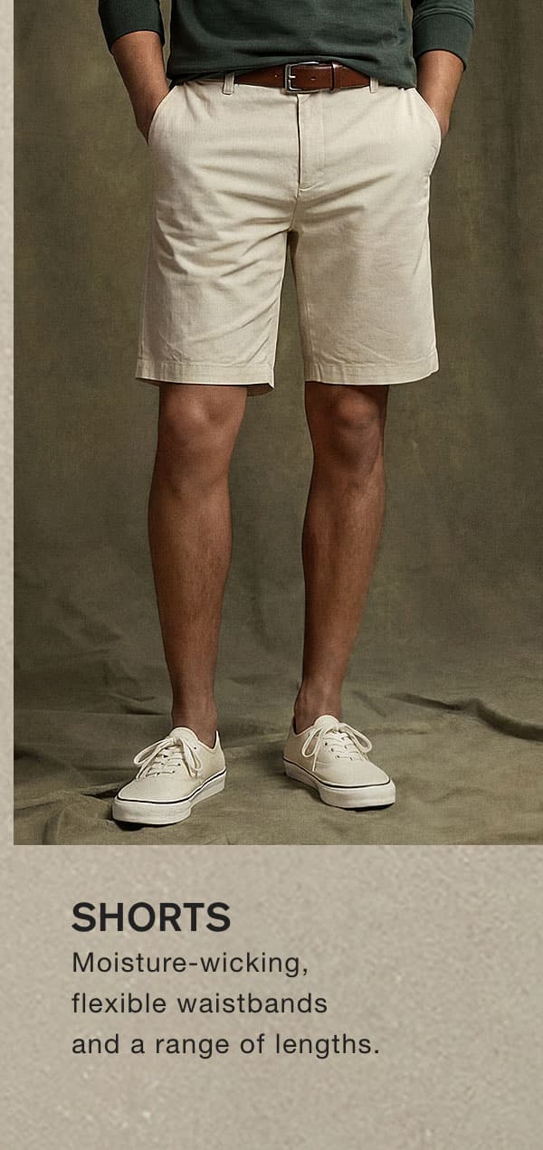 SHORTS. Moisture-wicking, flexible waistbands and a range of lengths.