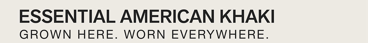 ESSENTIAL AMERICAN KHAKI. GROWN HERE. WORN EVERYWHERE.