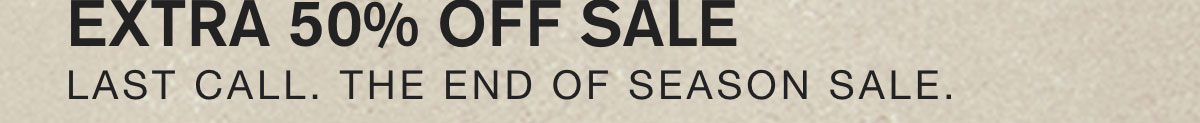EXTRA 50% OFF SAKE. LAST CALL. THE END OF SEASON SALE.