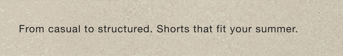 From casual to structured. Shorts that fit your summer.