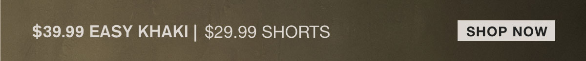 $39.99 EASY KHAKI | $29.99 SHORTS