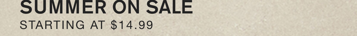 SUMMER ON SALE. STARTING AT $14.99