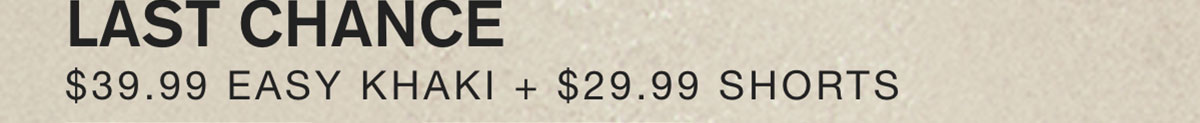 LAST CHANCE $39.99 Easy Khaki + $29.99 Shorts