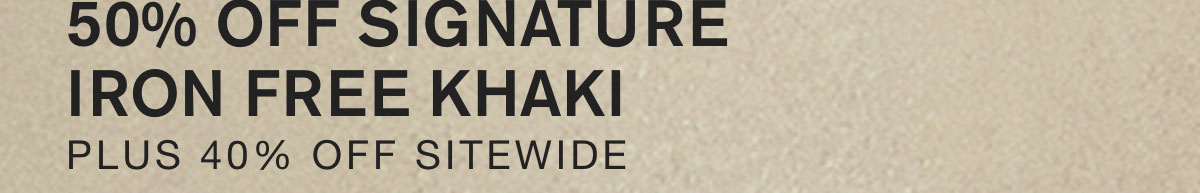50% OFF SIGNATURE IRON FREE KHAKI. PLUS 40% OFF SITEWIDE.