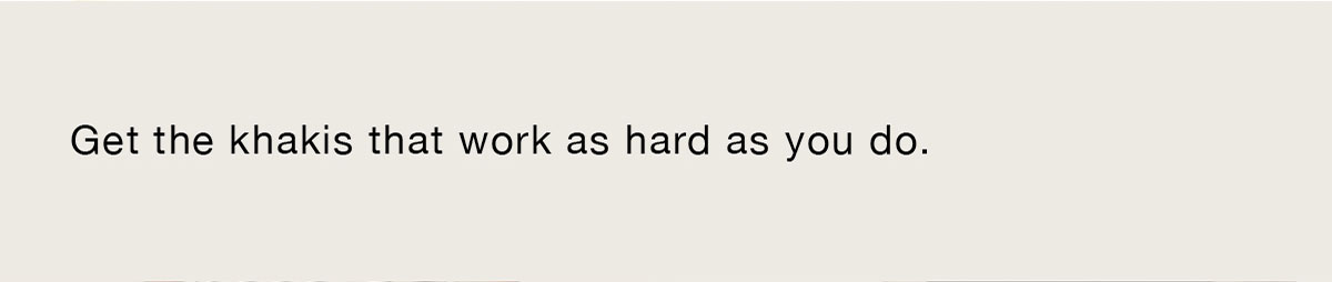 Get the khakis that work as hard as you do.