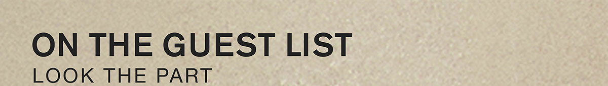 ON THE GUEST LIST. LOOK THE PART.