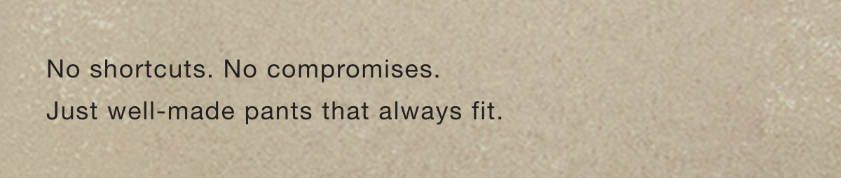 No shortcuts. No compromises. Just well-made pants that always fit.