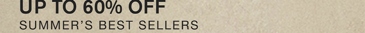 UP TO 60% OFF. SUMMER'S BEST SELLERS.