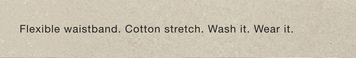 Flexible waistband. Cotton stretch. Wash it. Wear it.