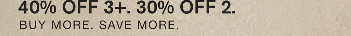BUY 2 SAVE 30%. BUY 3 SAVE 40%. BUY MORE. SAVE MORE.