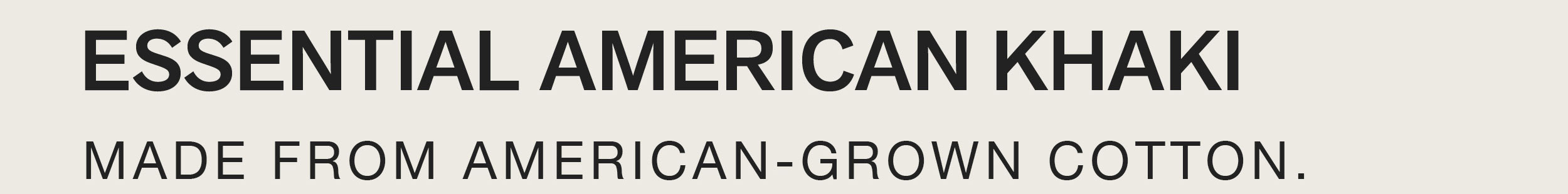 ESSENTIAL AMERICAN KHAKI. MADE FROM AMERICAN-GROWN COTTON.
