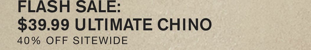 FLASH SALE: $39.99 ULTIMATE CHINO. 40% OFF SITEWIDE