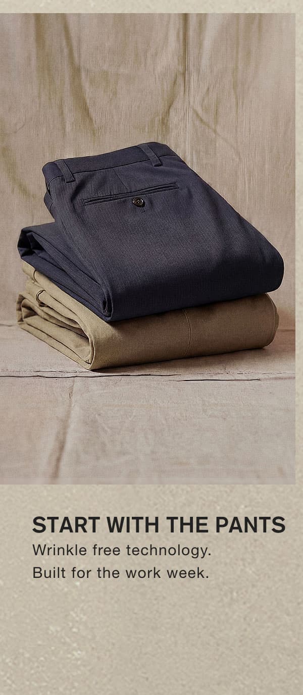 START WITH THE PANTS. Wrinkle free technology. Built for the work week.