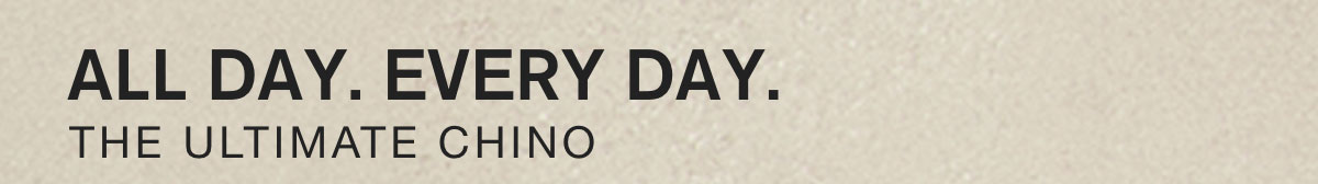 ALL DAY. EVERY DAY. THE ULTIMATE CHINO