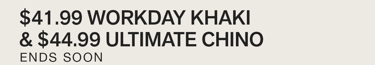 $41.99 WORKDAY KHAKI & $44.99 ULTIMATE CHINO. BEST SELLERS ON SALE. ENDS SOON.