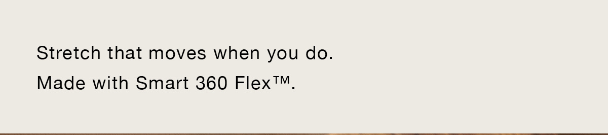 Stretch that moves when you do. Made with Smart 360 Flex™.
