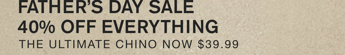 FATHER’S DAY SALE 40% OFF EVERYTHING. THE ULTIMATE CHINO NOW $39.99