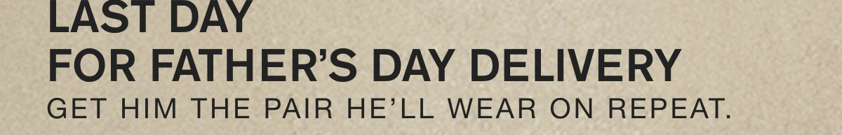 LAST DAY FOR FATHER'S DAY DELIVERY. GET HIM THE PAIR HE'LL WEAR ON REPEAT.
