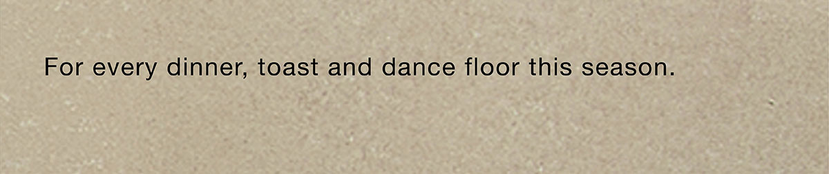 For every dinner, toast and dance floor this season.