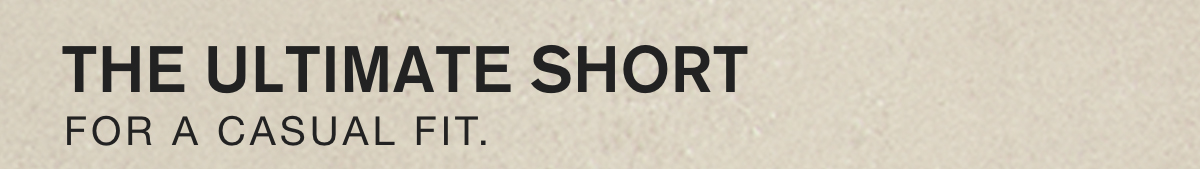 THE ULTIMATE SHORT. FOR A CASUAL FIT.