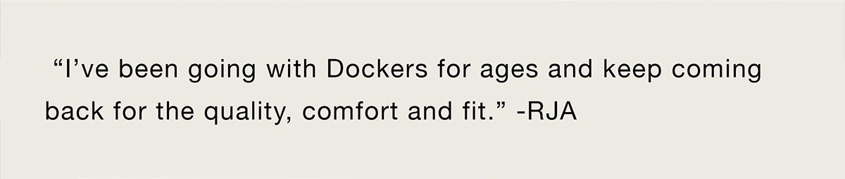 “I've been going with Dockers for ages and keep coming back for the quality, comfort and fit.” -RJA”