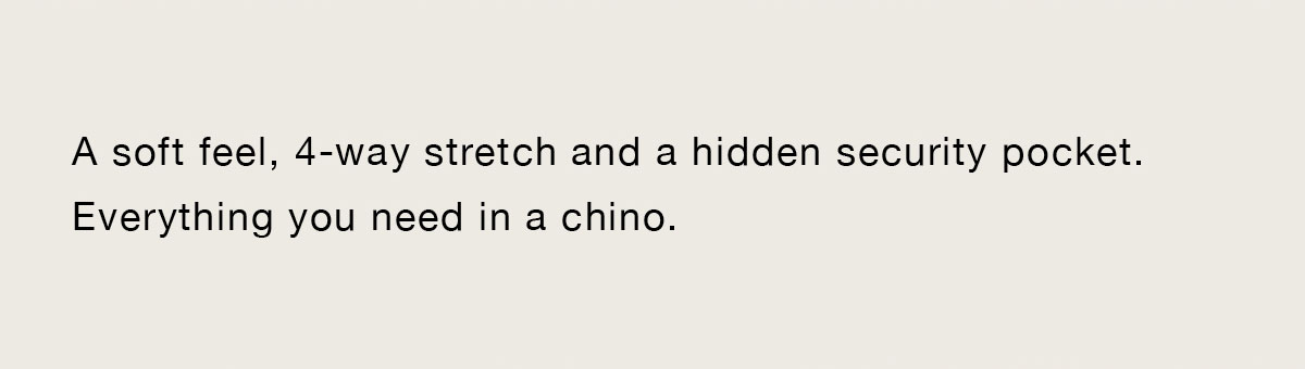A soft feel, 4-way stretch, and a hidden security pocket. Everything you need in a chino.