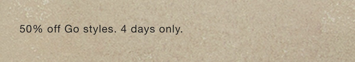 50% Off Go Styles. 4 Days Only.