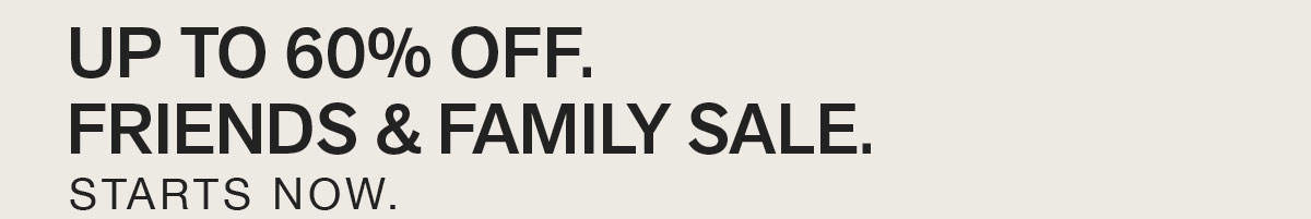 UP TO 60% OFF. FRIENDS & FAMILY SALE. STARTS NOW.