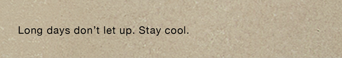 Long days don't let up. Stay cool.