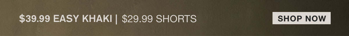$39.99 EASY KHAKI | $29.99 SHORTS