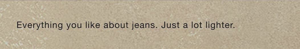 Everything you like about jeans. Just a lot lighter.