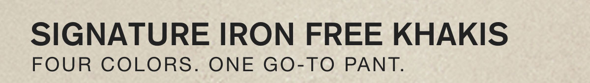 SIGNATURE IRON FREE KHAKIS. FOUR COLORS. ONE GO-TO PANT.