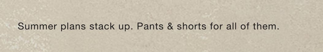 Summer plans stack up. Pants & shorts for all of them.