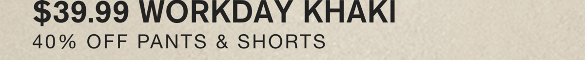 $39.99 WORKDAY KHAKI. 40% OFF PANTS & SHORTS