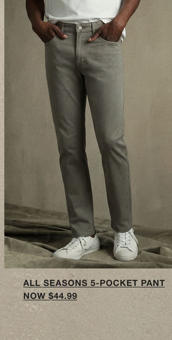 ALL SEASONS 5-POCKET PANT NOW $44.99