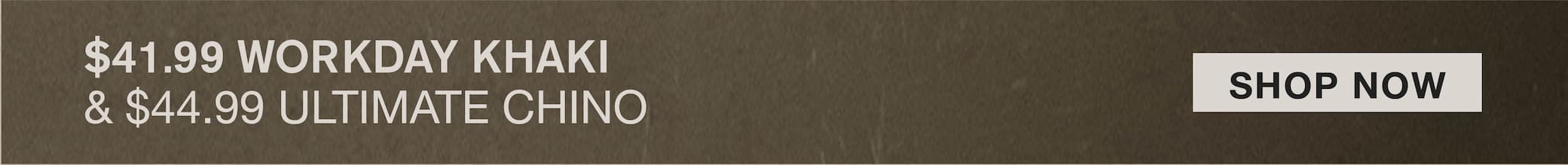 $41.99 WORKDAY KHAKI & $44.99 ULTIMATE CHINO