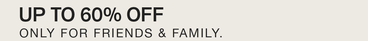 UP TO 60% OFF. ONLY FOR FREINDS & FAMILY.