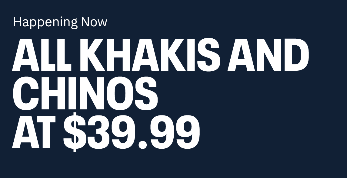 Happening Now. All Khakis and Chinos at $39.99. 