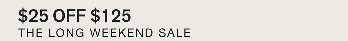 $25 OFF $125. THE LONG WEEKEND SALE.
