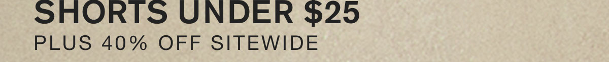 SHORTS UNDER $25. PLUS 40% OFF SITEWIDE.